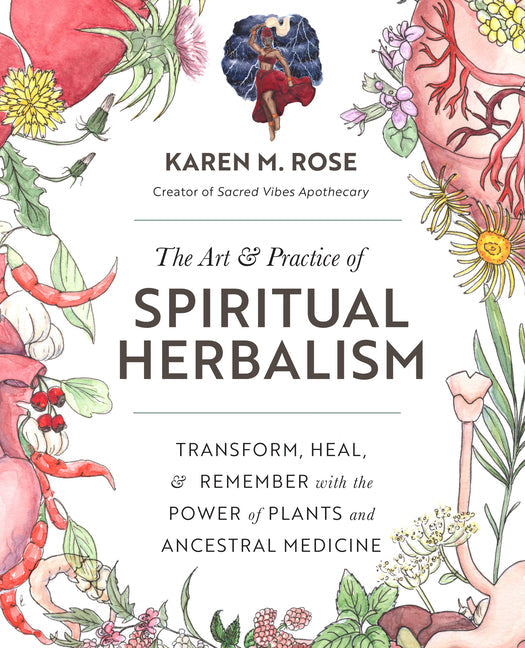 Art &amp; Practice of Spiritual Herbalism: Transform, Heal, and Remember with the Power of Plants and Ancestral Medicine