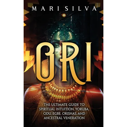Ori: The Ultimate Guide to Spiritual Intuition, Yoruba, Odu, Egbe, Orishas, and Ancestral Veneration - Hardcover